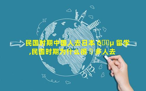 民国时期中国人去日本 🐵 留学,民国时期为什么很 ☘ 多人去日本留学